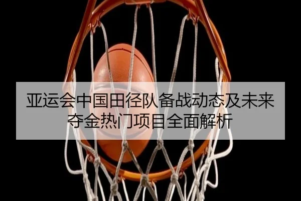 亚运会中国田径队备战动态及未来夺金热门项目全面解析