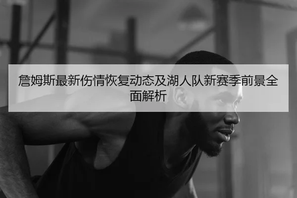 詹姆斯最新伤情恢复动态及湖人队新赛季前景全面解析
